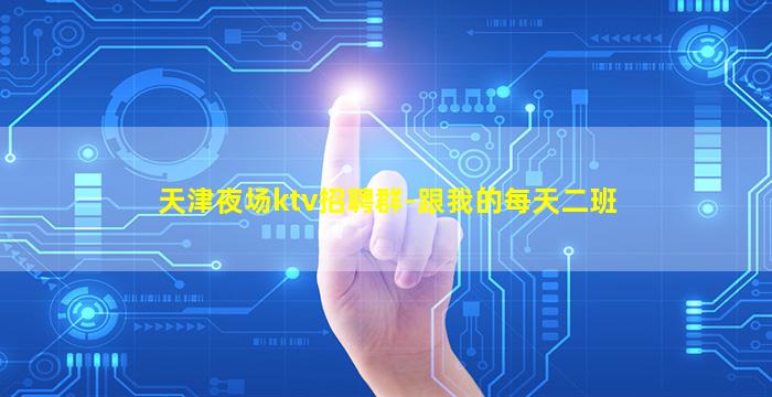 天津夜场ktv招聘群-跟我的每天二班